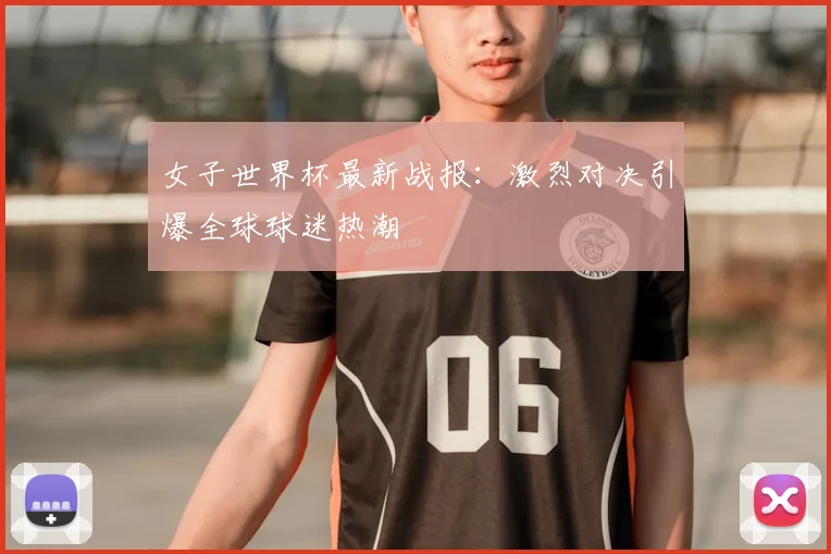 女子世界杯最新战报：激烈对决引爆全球球迷热潮