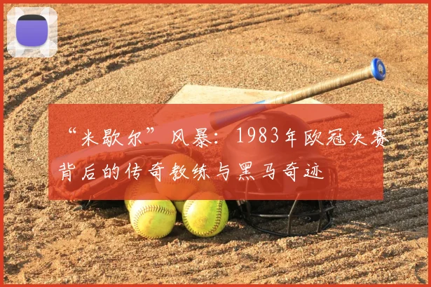 “米歇尔”风暴：1983年欧冠决赛背后的传奇教练与黑马奇迹