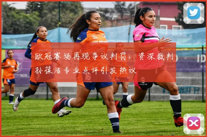 欧冠赛场再现争议判罚，资深裁判孙葆洁专业点评引发热议