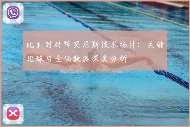 比利时对阵突尼斯技术统计：关键进球与全场数据深度分析