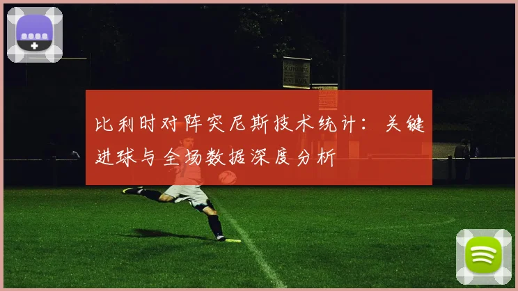 比利时对阵突尼斯技术统计：关键进球与全场数据深度分析