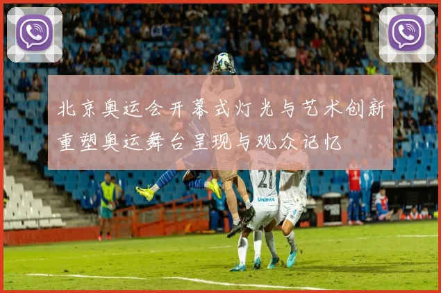 北京奥运会开幕式灯光与艺术创新重塑奥运舞台呈现与观众记忆
