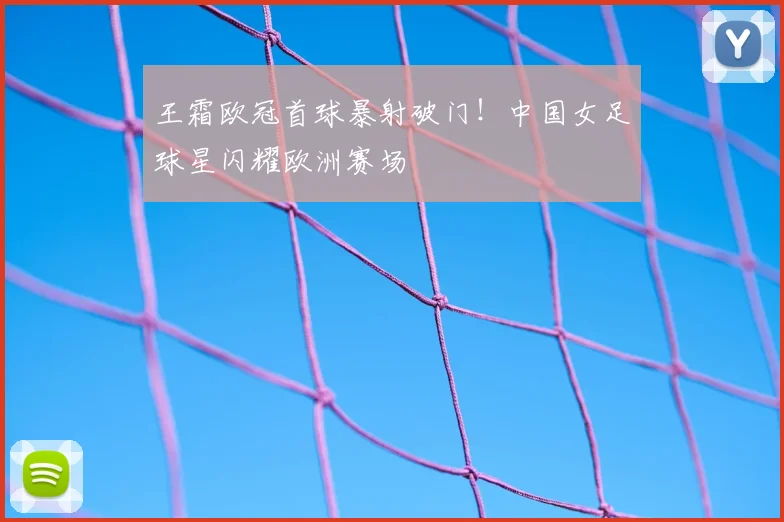 王霜欧冠首球暴射破门！中国女足球星闪耀欧洲赛场