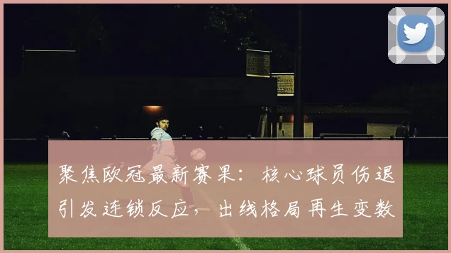 聚焦欧冠最新赛果：核心球员伤退引发连锁反应，出线格局再生变数