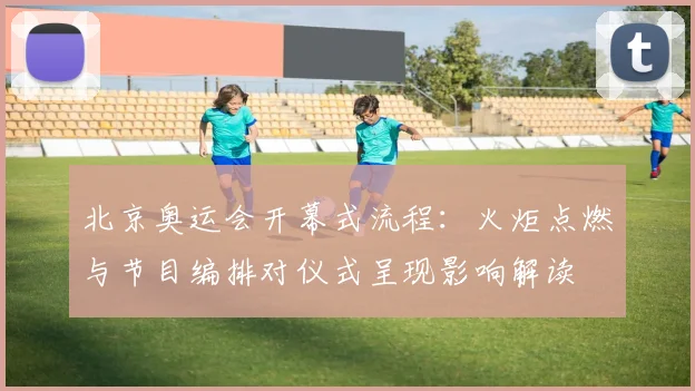 北京奥运会开幕式流程：火炬点燃与节目编排对仪式呈现影响解读