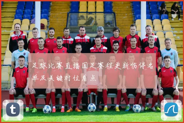 足球比赛直播国足赛程更新伤停名单及关键对位看点