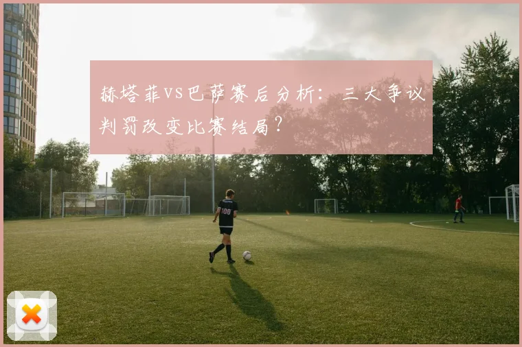赫塔菲vs巴萨赛后分析：三大争议判罚改变比赛结局？