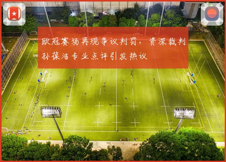 欧冠赛场再现争议判罚，资深裁判孙葆洁专业点评引发热议