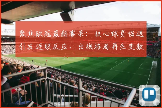 聚焦欧冠最新赛果：核心球员伤退引发连锁反应，出线格局再生变数