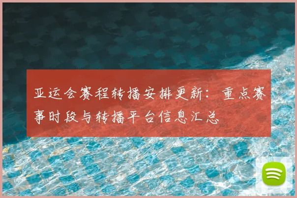 亚运会赛程转播安排更新：重点赛事时段与转播平台信息汇总