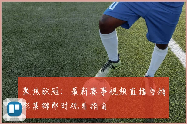 聚焦欧冠：最新赛事视频直播与精彩集锦即时观看指南