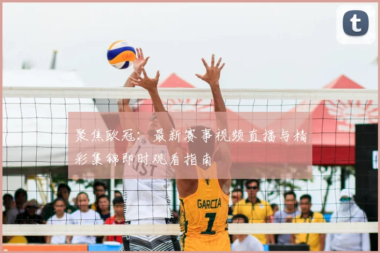 聚焦欧冠：最新赛事视频直播与精彩集锦即时观看指南