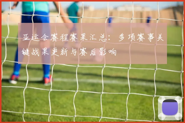 亚运会赛程赛果汇总：多项赛事关键战果更新与赛后影响