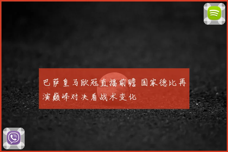 巴萨皇马欧冠直播前瞻 国家德比再演巅峰对决看战术变化