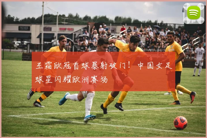 王霜欧冠首球暴射破门！中国女足球星闪耀欧洲赛场