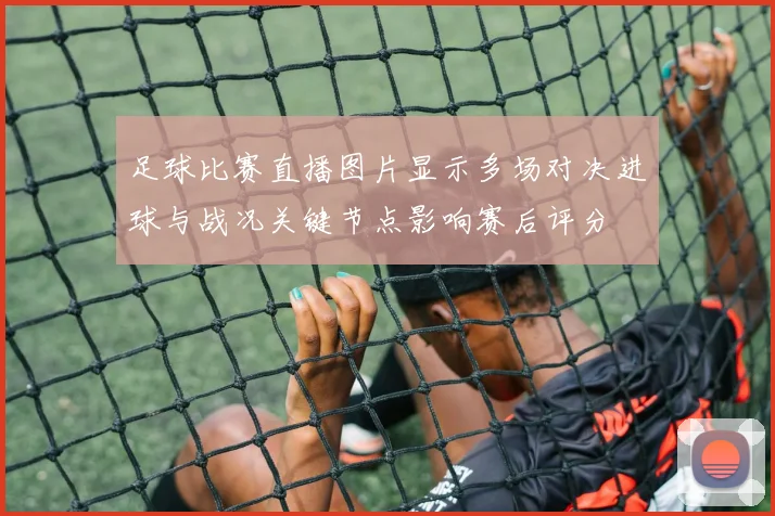 足球比赛直播图片显示多场对决进球与战况关键节点影响赛后评分
