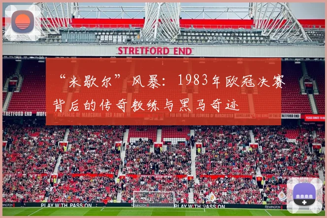 “米歇尔”风暴：1983年欧冠决赛背后的传奇教练与黑马奇迹