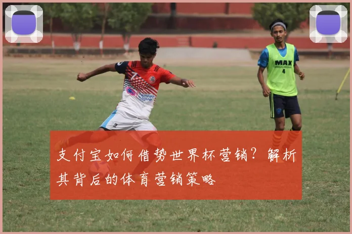 支付宝如何借势世界杯营销？解析其背后的体育营销策略