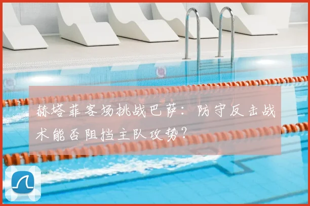 赫塔菲客场挑战巴萨：防守反击战术能否阻挡主队攻势？