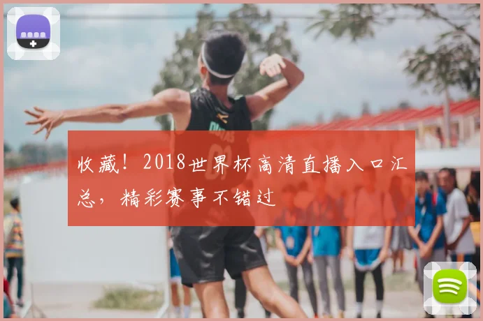收藏！2018世界杯高清直播入口汇总，精彩赛事不错过