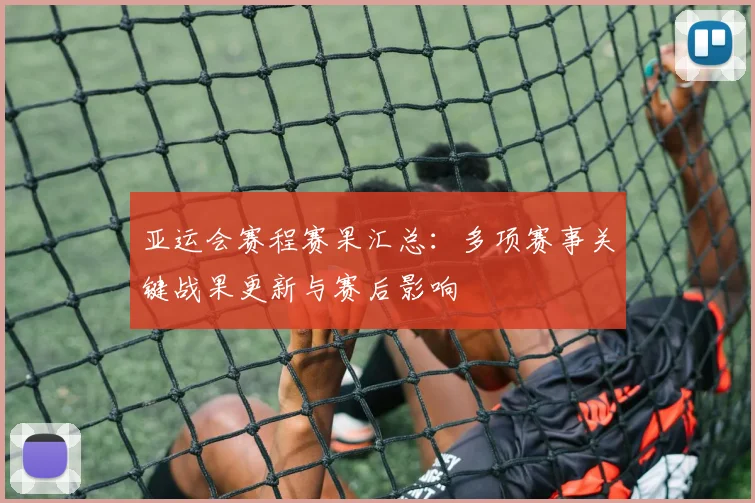 亚运会赛程赛果汇总：多项赛事关键战果更新与赛后影响