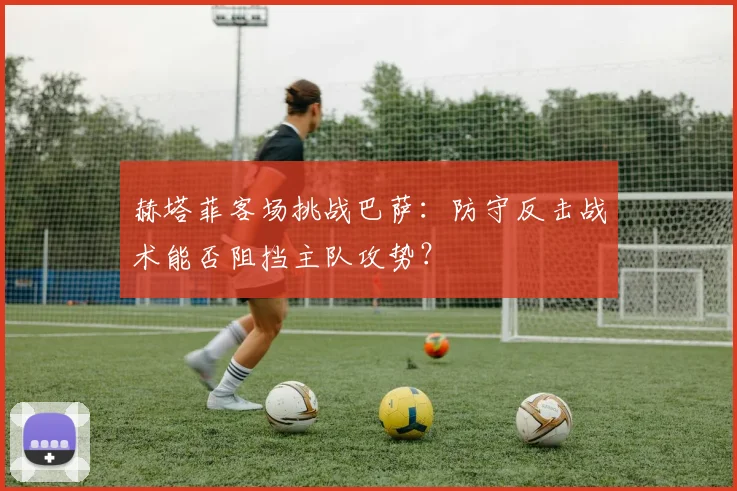 赫塔菲客场挑战巴萨：防守反击战术能否阻挡主队攻势？
