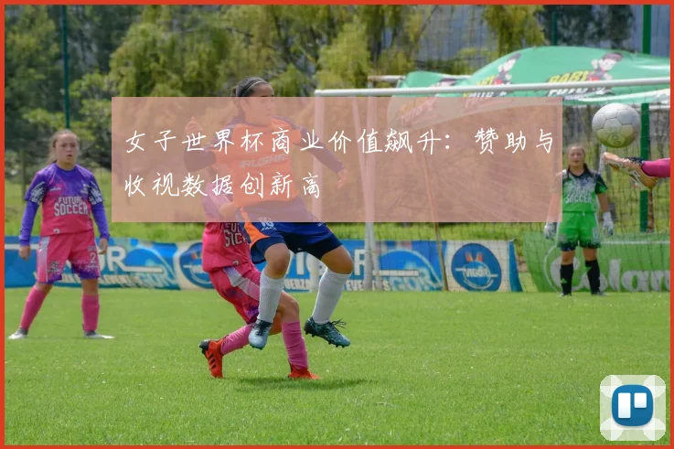 女子世界杯商业价值飙升：赞助与收视数据创新高