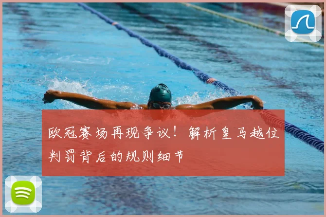 欧冠赛场再现争议！解析皇马越位判罚背后的规则细节