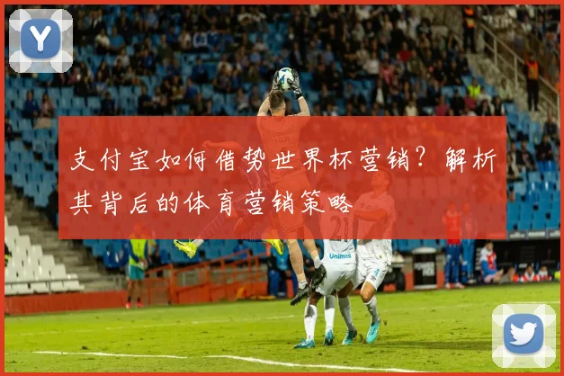 支付宝如何借势世界杯营销？解析其背后的体育营销策略